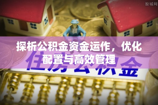 闽侯探析公积金资金运作，优化配置与高效管理