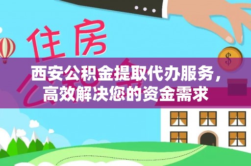 闽侯西安公积金提取代办服务，高效解决您的资金需求
