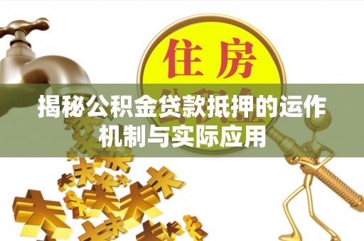 闽侯揭秘公积金贷款抵押的运作机制与实际应用