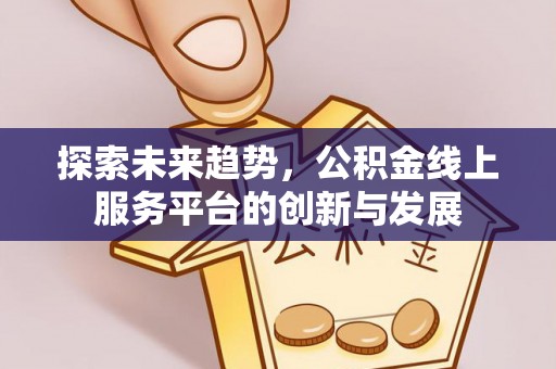 闽侯探索未来趋势，公积金线上服务平台的创新与发展
