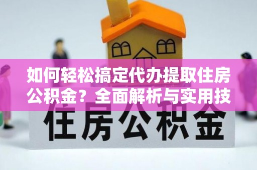 闽侯如何轻松搞定代办提取住房公积金？全面解析与实用技巧