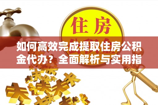 闽侯如何高效完成提取住房公积金代办？全面解析与实用指南