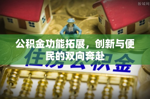 闽侯公积金功能拓展，创新与便民的双向奔赴