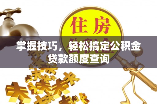 闽侯掌握技巧，轻松搞定公积金贷款额度查询