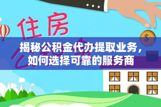 闽侯揭秘公积金代办提取业务，如何选择可靠的服务商