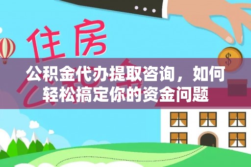 闽侯公积金代办提取咨询，如何轻松搞定你的资金问题
