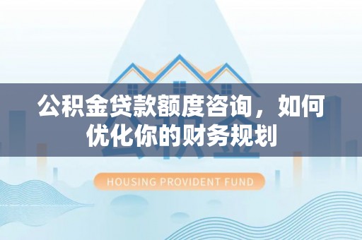 闽侯公积金贷款额度咨询，如何优化你的财务规划