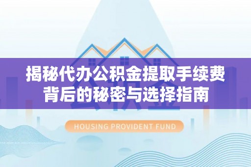 闽侯揭秘代办公积金提取手续费背后的秘密与选择指南