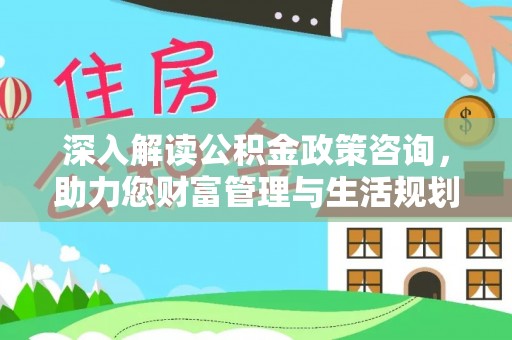 闽侯深入解读公积金政策咨询，助力您财富管理与生活规划