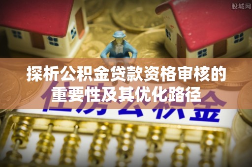 闽侯探析公积金贷款资格审核的重要性及其优化路径