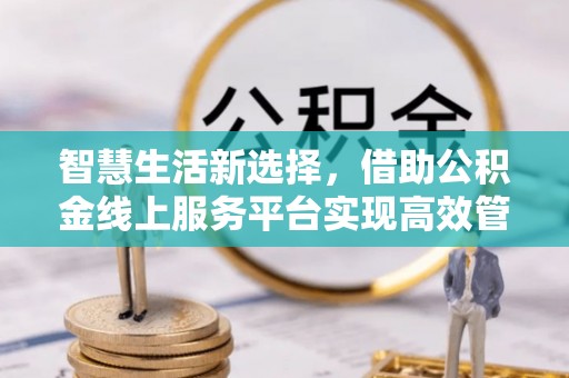 闽侯智慧生活新选择，借助公积金线上服务平台实现高效管理