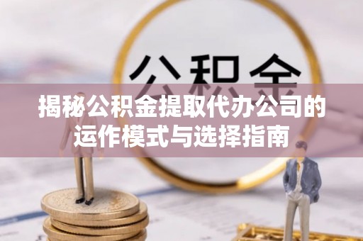 闽侯揭秘公积金提取代办公司的运作模式与选择指南