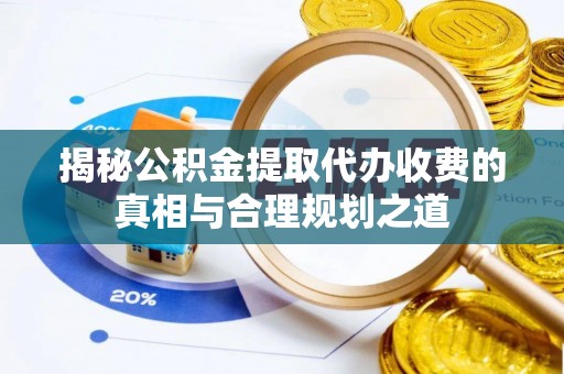 闽侯揭秘公积金提取代办收费的真相与合理规划之道