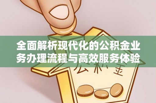 闽侯全面解析现代化的公积金业务办理流程与高效服务体验