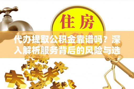 闽侯代办提取公积金靠谱吗？深入解析服务背后的风险与选择