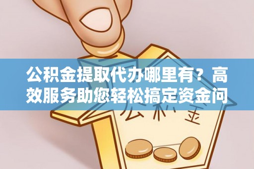 闽侯公积金提取代办哪里有？高效服务助您轻松搞定资金问题
