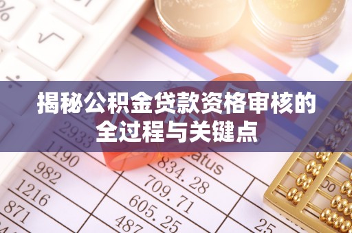 闽侯揭秘公积金贷款资格审核的全过程与关键点