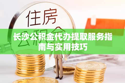 闽侯长沙公积金代办提取服务指南与实用技巧