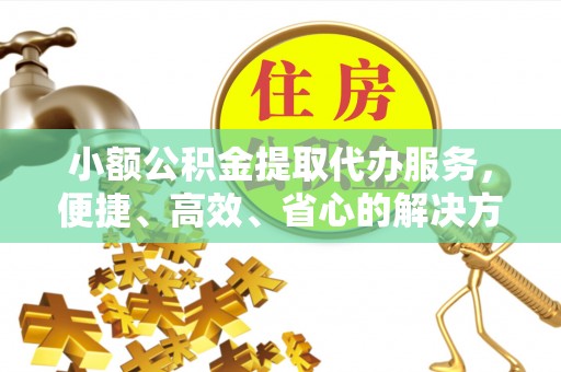 闽侯小额公积金提取代办服务，便捷、高效、省心的解决方案
