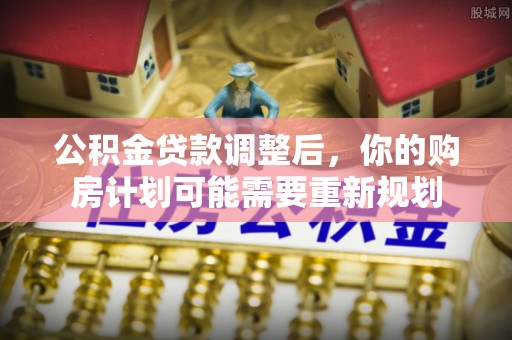 闽侯公积金贷款调整后，你的购房计划可能需要重新规划