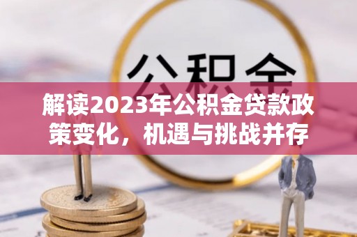 闽侯解读2023年公积金贷款政策变化，机遇与挑战并存