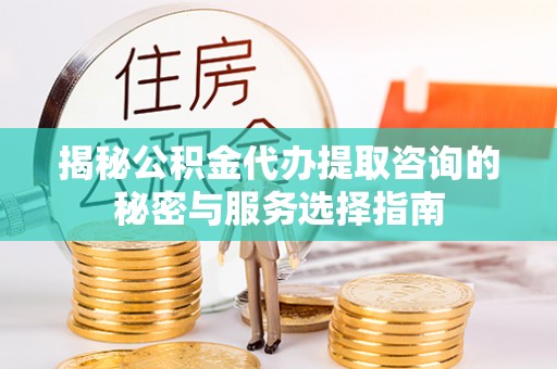 闽侯揭秘公积金代办提取咨询的秘密与服务选择指南