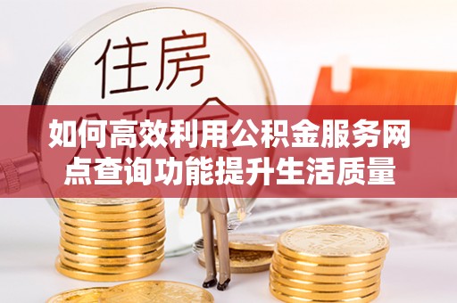 闽侯如何高效利用公积金服务网点查询功能提升生活质量
