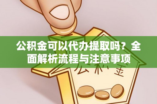 闽侯公积金可以代办提取吗？全面解析流程与注意事项