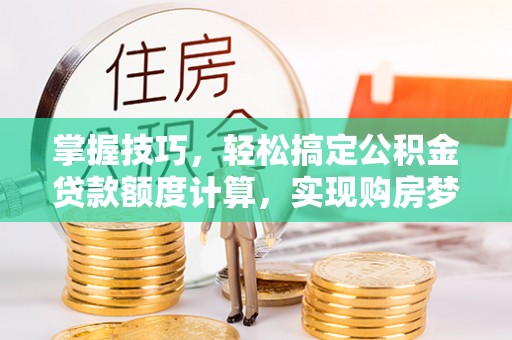 闽侯掌握技巧，轻松搞定公积金贷款额度计算，实现购房梦想