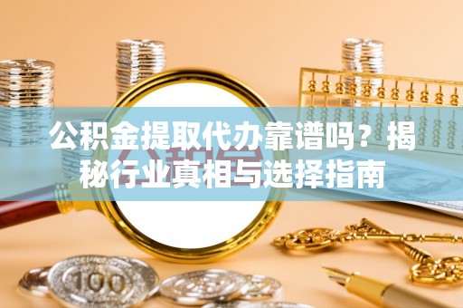 闽侯公积金提取代办靠谱吗？揭秘行业真相与选择指南