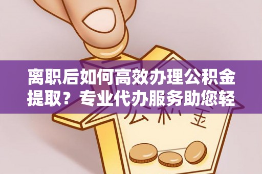 闽侯离职后如何高效办理公积金提取？专业代办服务助您轻松搞定