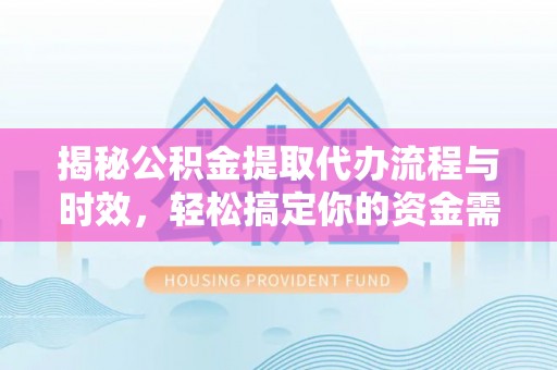闽侯揭秘公积金提取代办流程与时效，轻松搞定你的资金需求