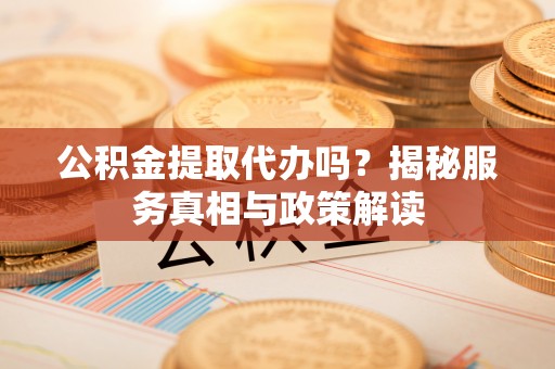 闽侯公积金提取代办吗？揭秘服务真相与政策解读