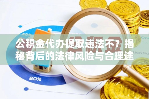 闽侯公积金代办提取违法不？揭秘背后的法律风险与合理途径