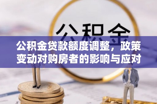 闽侯公积金贷款额度调整，政策变动对购房者的影响与应对策略
