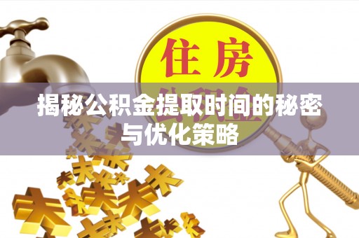 闽侯揭秘公积金提取时间的秘密与优化策略