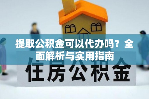 闽侯提取公积金可以代办吗？全面解析与实用指南