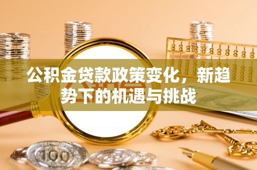 闽侯公积金贷款政策变化，新趋势下的机遇与挑战