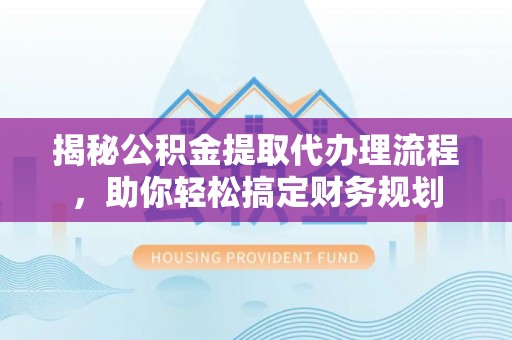 闽侯揭秘公积金提取代办理流程，助你轻松搞定财务规划