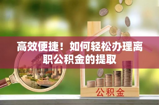 闽侯高效便捷！如何轻松办理离职公积金的提取