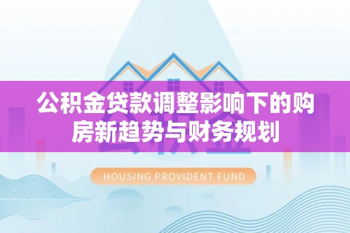 闽侯公积金贷款调整影响下的购房新趋势与财务规划