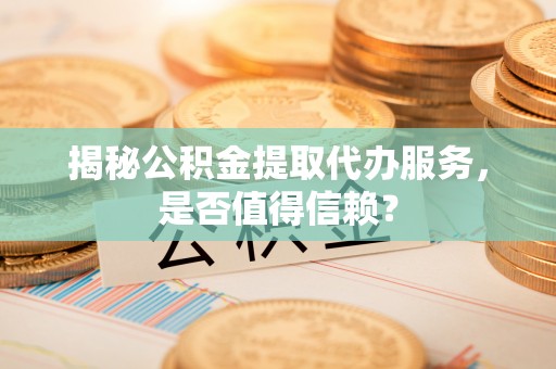 闽侯揭秘公积金提取代办服务，是否值得信赖？