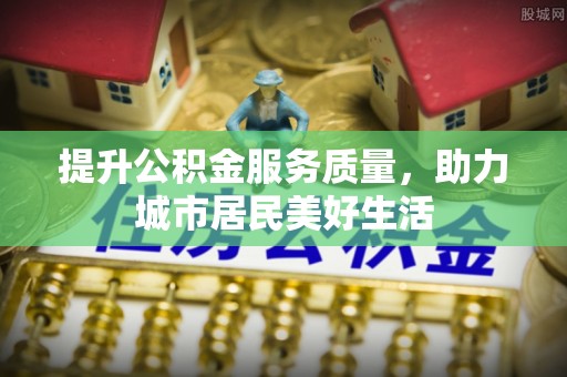 闽侯提升公积金服务质量，助力城市居民美好生活
