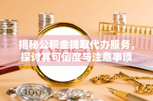 闽侯揭秘公积金提取代办服务，探讨其可信度与注意事项