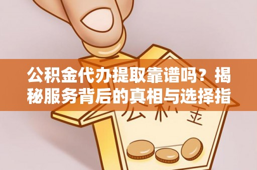 闽侯公积金代办提取靠谱吗？揭秘服务背后的真相与选择指南
