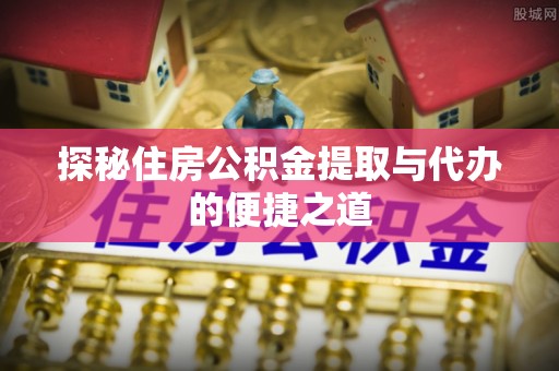闽侯探秘住房公积金提取与代办的便捷之道