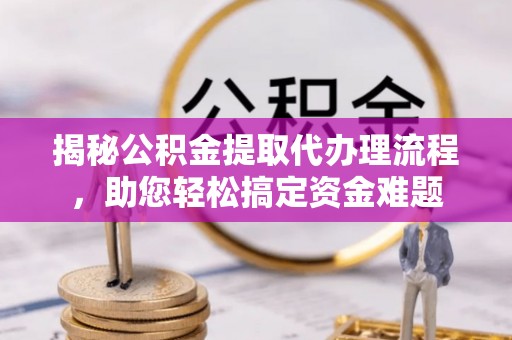 闽侯揭秘公积金提取代办理流程，助您轻松搞定资金难题