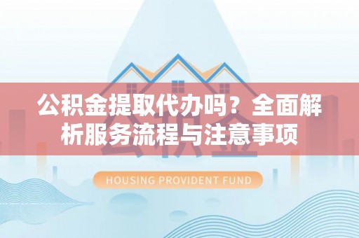闽侯公积金提取代办吗？全面解析服务流程与注意事项