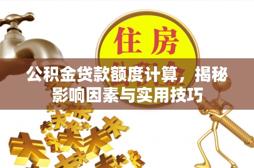 闽侯公积金贷款额度计算，揭秘影响因素与实用技巧
