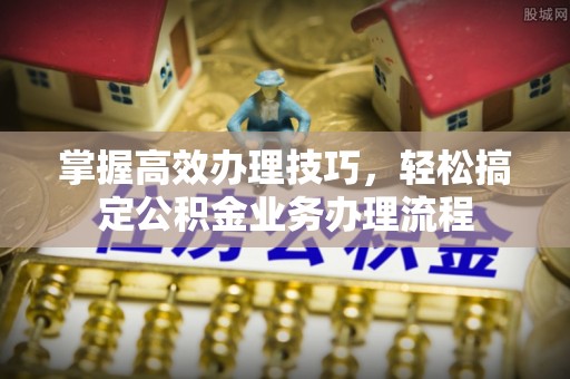 闽侯掌握高效办理技巧，轻松搞定公积金业务办理流程
